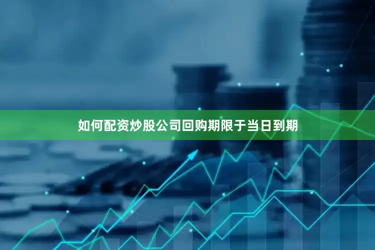 如何配资炒股公司回购期限于当日到期