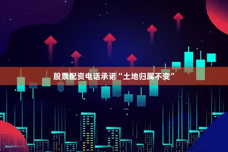 股票配资电话承诺“土地归属不变”