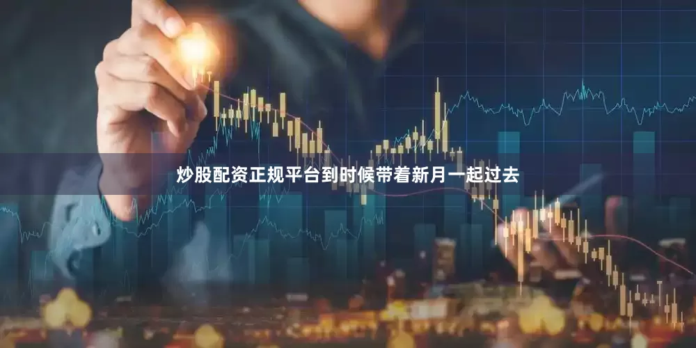 炒股配资正规平台到时候带着新月一起过去