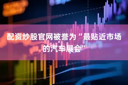 配资炒股官网被誉为“最贴近市场的汽车展会”