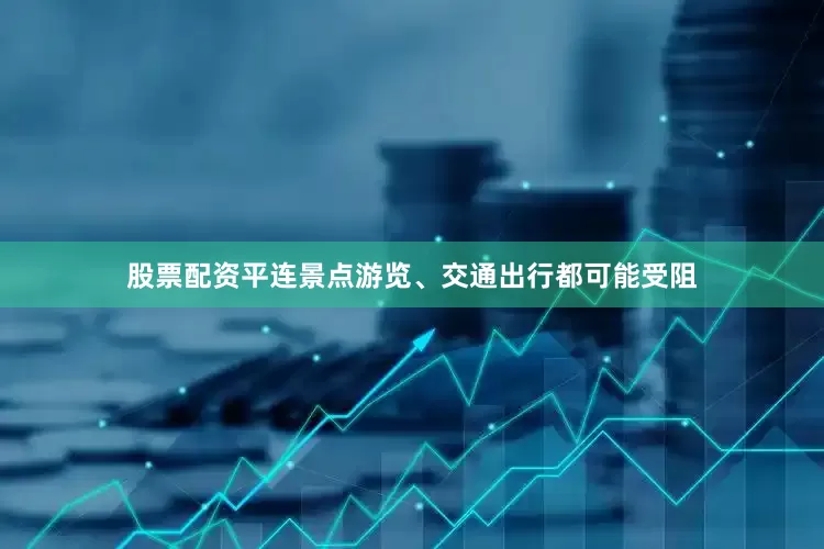 股票配资平连景点游览、交通出行都可能受阻