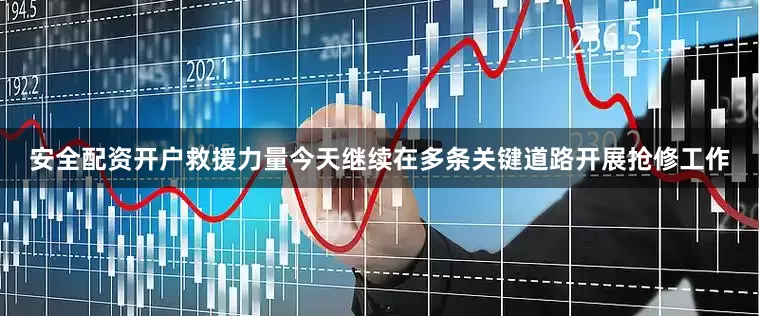 安全配资开户救援力量今天继续在多条关键道路开展抢修工作
