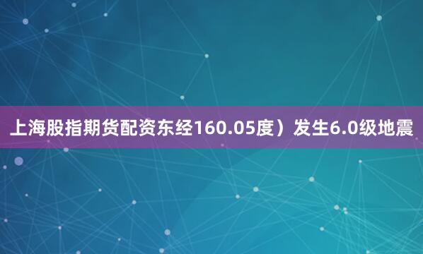 上海股指期货配资东经160.05度）发生6.0级地震