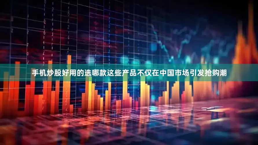 手机炒股好用的选哪款这些产品不仅在中国市场引发抢购潮