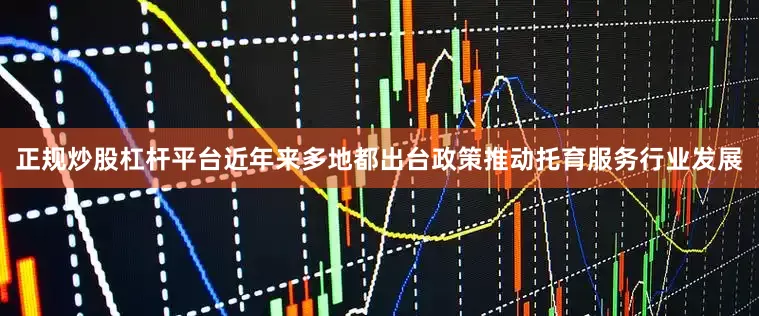 正规炒股杠杆平台近年来多地都出台政策推动托育服务行业发展