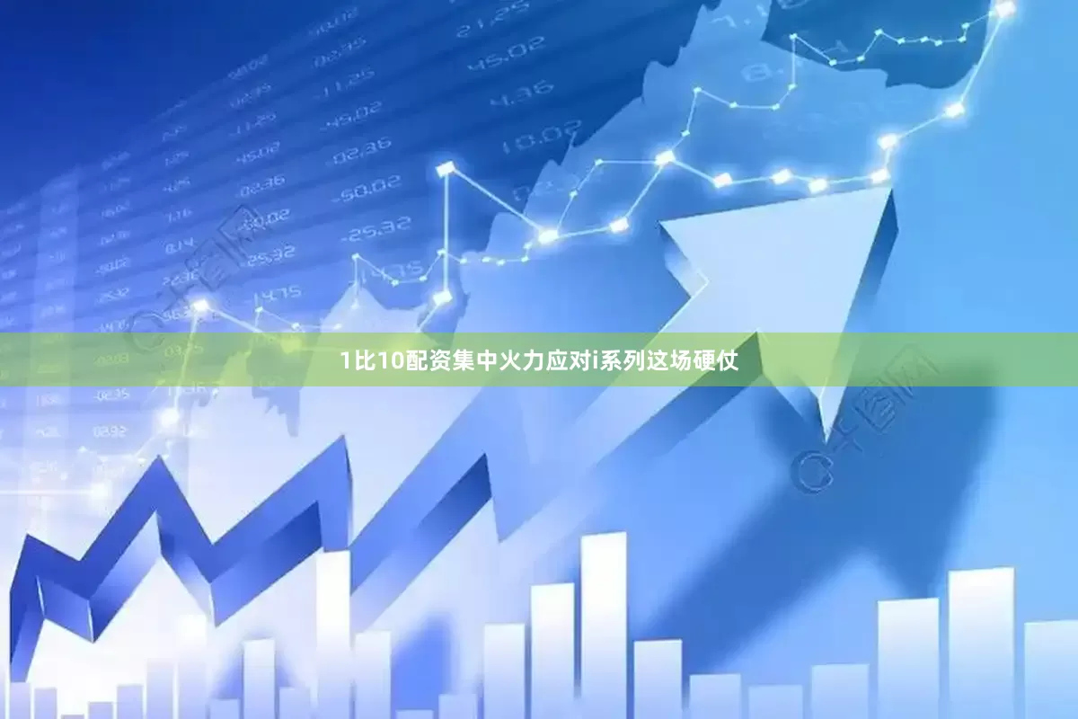 1比10配资集中火力应对i系列这场硬仗
