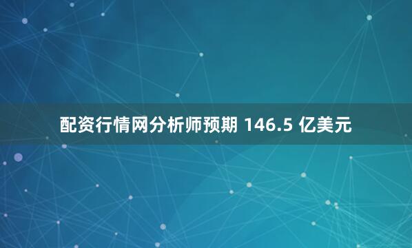 配资行情网分析师预期 146.5 亿美元