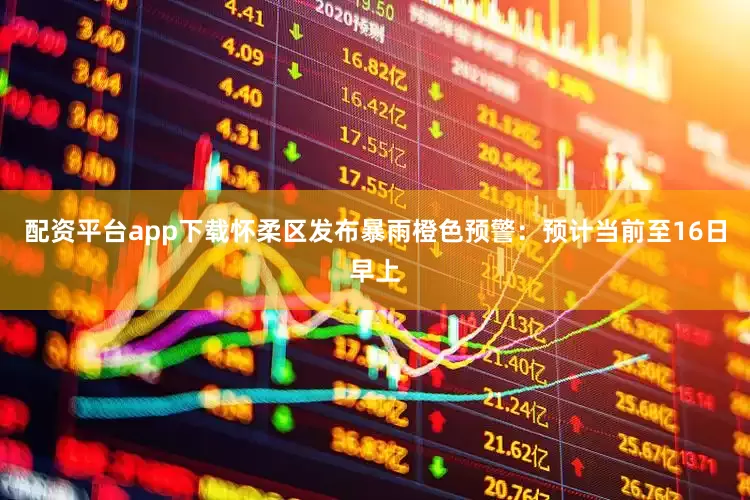 配资平台app下载怀柔区发布暴雨橙色预警：预计当前至16日早上