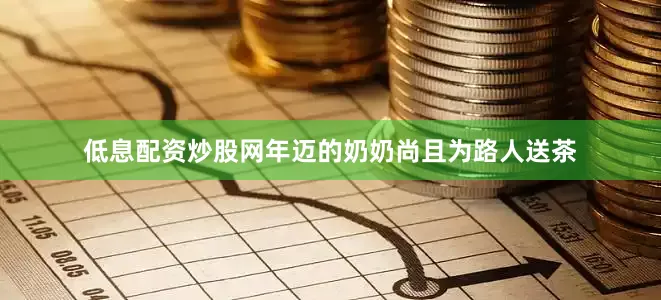 低息配资炒股网年迈的奶奶尚且为路人送茶