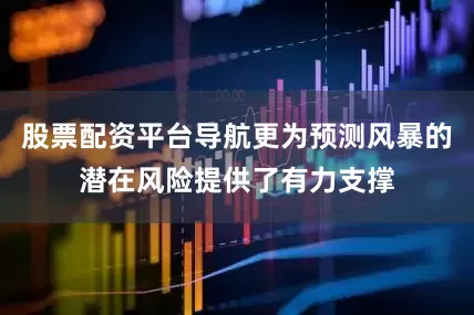 股票配资平台导航更为预测风暴的潜在风险提供了有力支撑