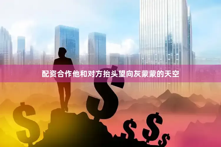 配资合作他和对方抬头望向灰蒙蒙的天空
