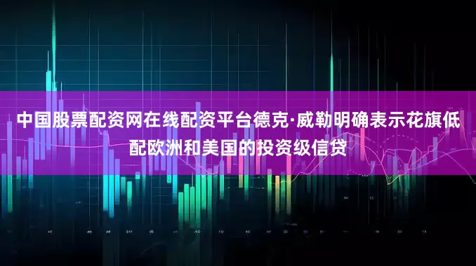 中国股票配资网在线配资平台德克·威勒明确表示花旗低配欧洲和美国的投资级信贷