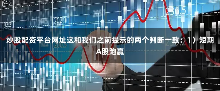 炒股配资平台网址这和我们之前提示的两个判断一致：1）短期A股跑赢