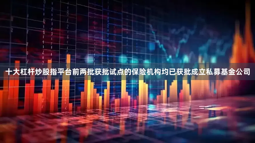 十大杠杆炒股指平台前两批获批试点的保险机构均已获批成立私募基金公司