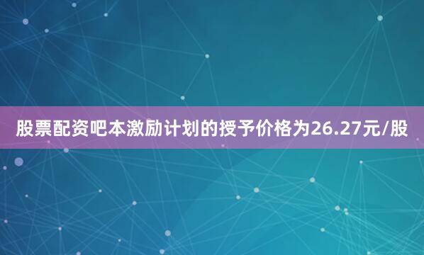 股票配资吧　　本激励计划的授予价格为26.27元/股